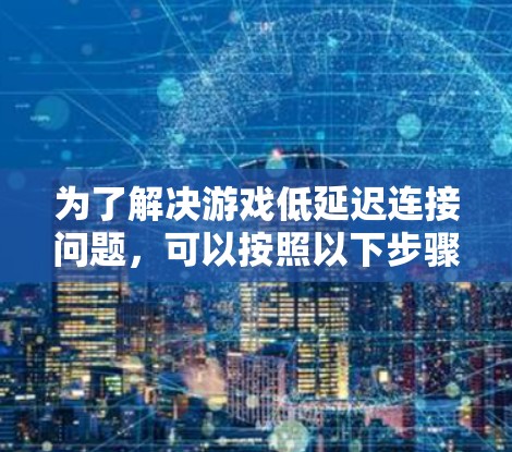 为了解决游戏低延迟连接问题，可以按照以下步骤进行优化