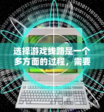 选择游戏线路是一个多方面的过程，需要综合考虑多个因素来确保最佳的游戏体验。以下是一些关键点，帮助你做出明智的选择