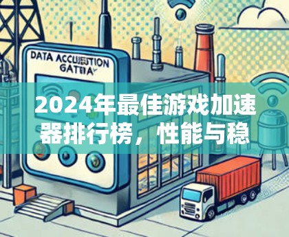 2024年最佳游戏加速器排行榜，性能与稳定性的全评