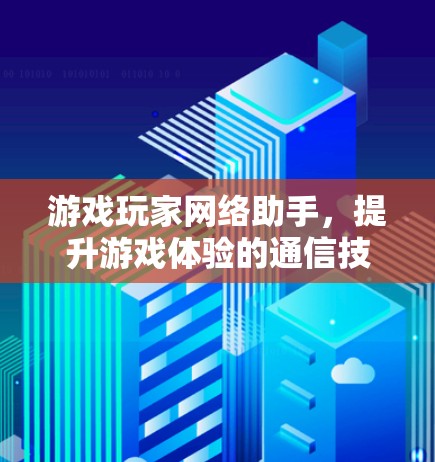 游戏玩家网络助手，提升游戏体验的通信技术解决方案