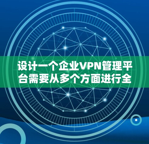 设计一个企业VPN管理平台需要从多个方面进行全面考虑，确保其功能全面、安全且易于使用。以下是一个结构化的设计概述