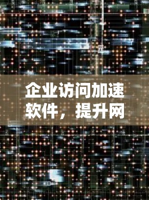 企业访问加速软件，提升网络性能的关键技术