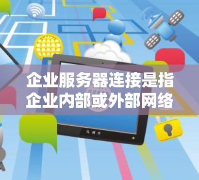企业服务器连接是指企业内部或外部网络中服务器之间的数据传输和资源共享的过程，确保企业能够高效、安全地运行。以下是关于企业服务器连接的详细解释