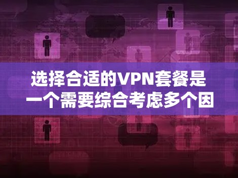 选择合适的VPN套餐是一个需要综合考虑多个因素的过程，以下是一些关键的选择方法和要点