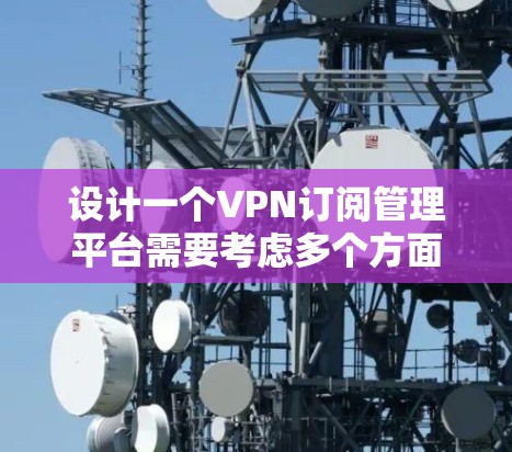 设计一个VPN订阅管理平台需要考虑多个方面，涵盖用户的订阅、支付、管理等多个功能模块。以下是一个详细的设计方案