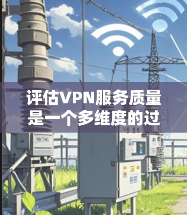 评估VPN服务质量是一个多维度的过程，涵盖了速度、安全性、服务器覆盖、客户端支持、售后服务和价格等方面。以下是对这些因素的详细分析和总结，帮助您选择最适合的VPN服务