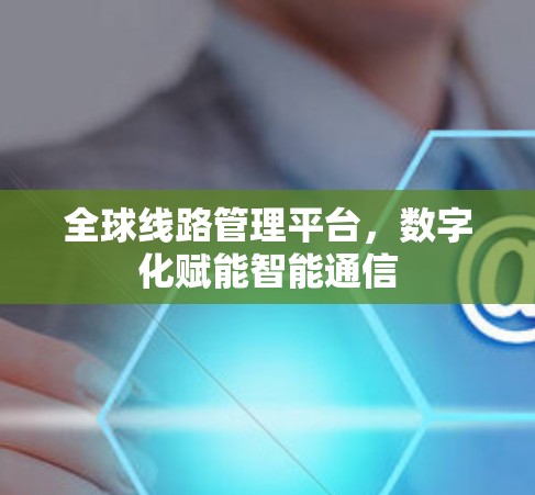 全球线路管理平台，数字化赋能智能通信