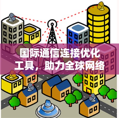 国际通信连接优化工具，助力全球网络性能的革命性突破