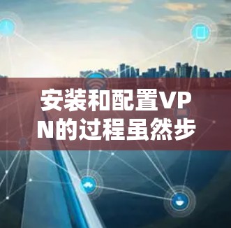 安装和配置VPN的过程虽然步骤明确，但每个细节都需要仔细处理，以确保VPN正常运行并有效保护您的网络安全。以下是详细的步骤指南