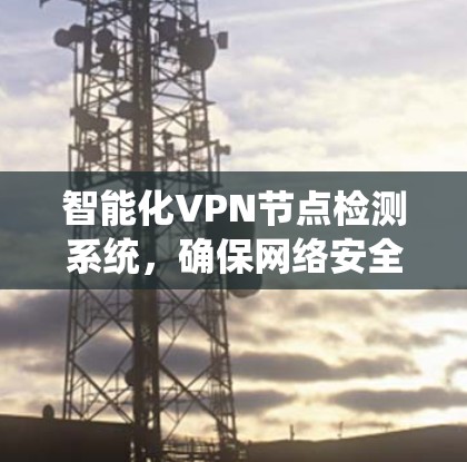智能化VPN节点检测系统，确保网络安全与稳定