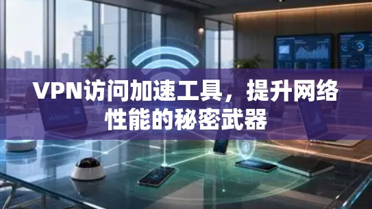 VPN访问加速工具，提升网络性能的秘密武器