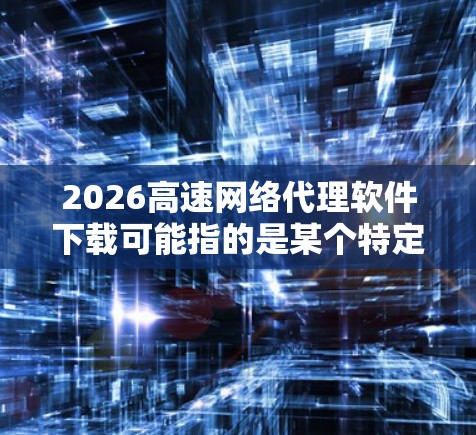 2026高速网络代理软件下载可能指的是某个特定版本的高速网络代理软件，但并没有具体的信息表明这是哪一款软件。网络代理软件通常用于管理和优化网络流量，可能涉及速度加快、访问限制或安全防护等功能
