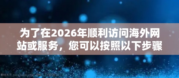 为了在2026年顺利访问海外网站或服务，您可以按照以下步骤进行