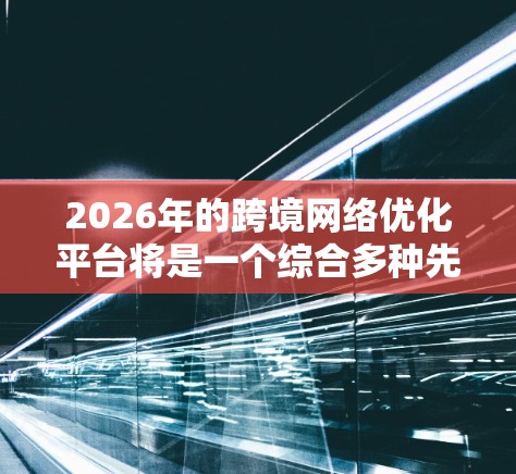 2026年的跨境网络优化平台将是一个综合多种先进技术的解决方案，旨在满足企业在全球化背景下的网络需求。以下是对这一平台的详细分析