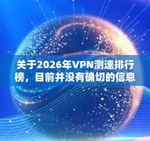 关于2026年VPN测速排行榜，目前并没有确切的信息或预测，因为VPN技术和市场动态会随着时间不断发展而变化。不过，我可以为你提供一些关于VPN测速的一般理解和背景信息