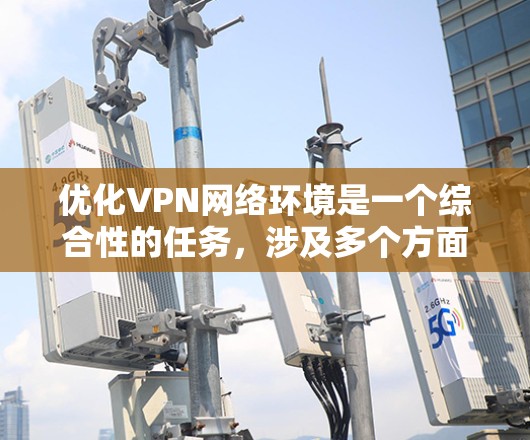 优化VPN网络环境是一个综合性的任务，涉及多个方面的考虑和调整。以下是一些具体的优化方法，分步骤进行