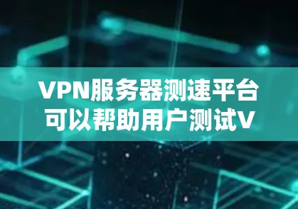 VPN服务器测速平台可以帮助用户测试VPN连接的速度、稳定性和性能。以下是一些常用的VPN测速平台和工具